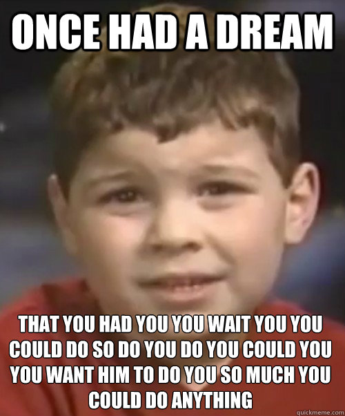 Once had a dream that you had you you wait you you could do so do you do you could you you want him to do you so much you could﻿ do anything  Dream Kid