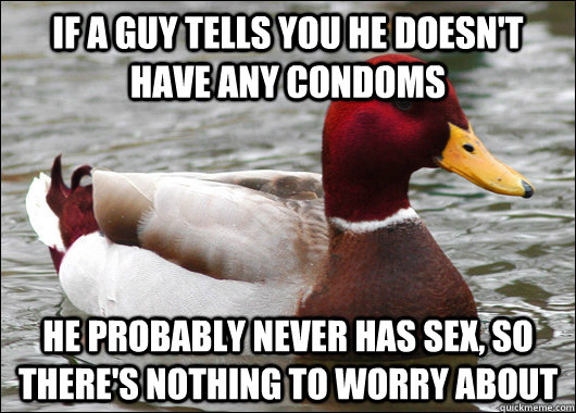 If a guy tells you he doesn't have any condoms He probably never has sex, so there's nothing to worry about  Malicious Advice Mallard