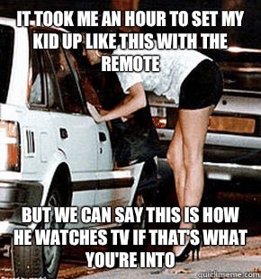 It took me an hour to set my kid up like this with the remote But we can say this is how he watches tv if that's what you're into   FB karma whore