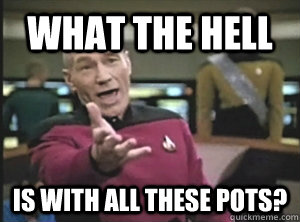what The hell is with all these pots? - what The hell is with all these pots?  Annoyed Picard