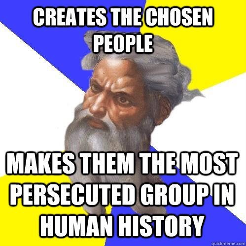 Creates the chosen people makes them the most persecuted group in human history  Advice God
