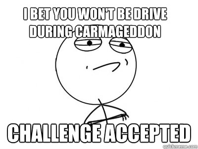 I bet you won't be drive during carmageddon Challenge Accepted  Challenge Accepted