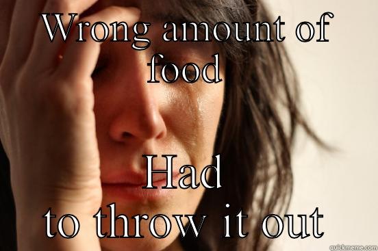 WRONG AMOUNT OF FOOD HAD TO THROW IT OUT First World Problems