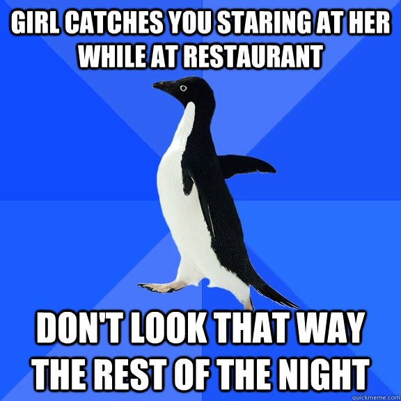 Girl catches you staring at her while at restaurant Don't look that way the rest of the night  Socially Awkward Penguin