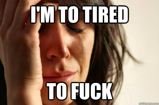 I'm to tired to fuck  First World Problems