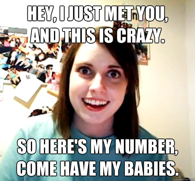 Hey, I just met you,
And this is crazy.
 So here's my number,
come have my babies. - Hey, I just met you,
And this is crazy.
 So here's my number,
come have my babies.  Misc