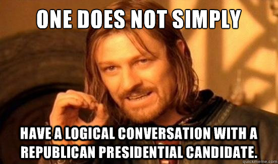 One Does Not Simply have a logical conversation with a republican presidential candidate.  Boromir