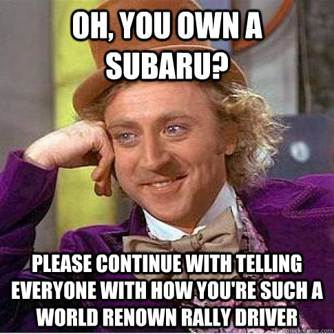 Oh, you own a Subaru? Please continue with telling everyone with how you're such a world renown rally driver   Condescending Willy Wonka