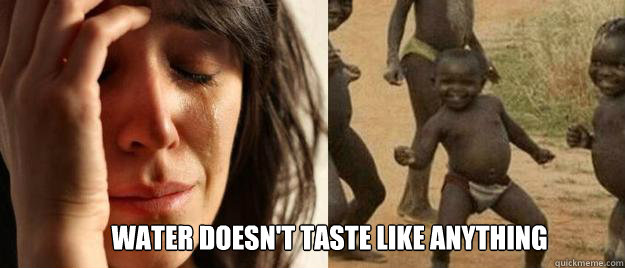  Water doesn't taste like anything  First World Problems  Third World Success