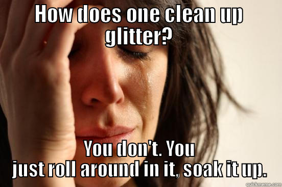 HOW DOES ONE CLEAN UP GLITTER? YOU DON'T. YOU JUST ROLL AROUND IN IT, SOAK IT UP. First World Problems