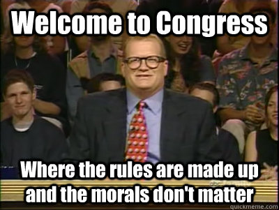 Welcome to Congress Where the rules are made up and the morals don't matter - Welcome to Congress Where the rules are made up and the morals don't matter  Its time to play drew carey