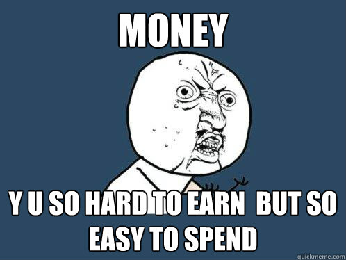 Money y u so hard to earn  but so easy to spend  Y U No