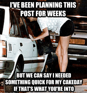 I've been planning this post for weeks But we can say I needed something quick for my cakeday if that's what you're into - I've been planning this post for weeks But we can say I needed something quick for my cakeday if that's what you're into  Karma Whore