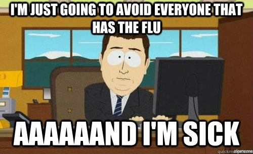 I'M JUST GOING TO AVOID EVERYONE THAT HAS THE FLU AAAAAAND I'M SICK  anditsgone