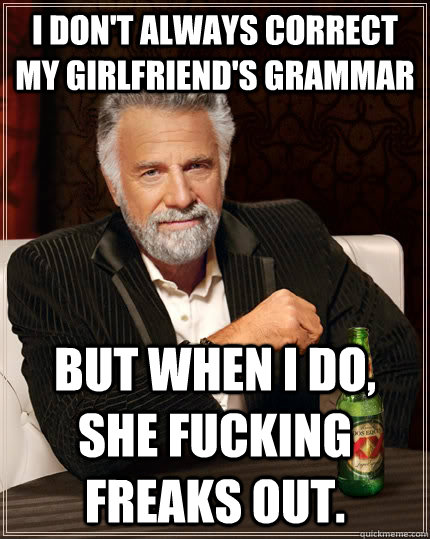 I don't always correct my girlfriend's grammar but when I do, she fucking freaks out. - I don't always correct my girlfriend's grammar but when I do, she fucking freaks out.  The Most Interesting Man In The World
