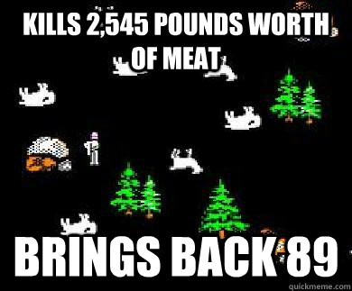 Kills 2,545 pounds worth of meat brings back 89 - Kills 2,545 pounds worth of meat brings back 89  Scumbag Oregon Trail Hunter