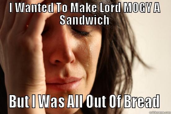 I WANTED TO MAKE LORD MOGY A SANDWICH BUT I WAS ALL OUT OF BREAD First World Problems