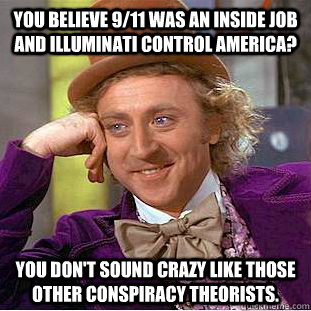 You believe 9/11 was an inside job and Illuminati control America? You don't sound crazy like those other conspiracy theorists.  Condescending Wonka