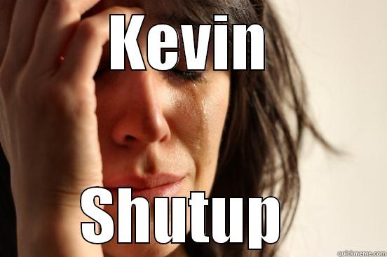 KEVIN SHUTUP  First World Problems