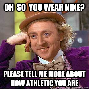 oh  so  you wear NIKE? PLEASE TELL ME MORE ABOUT HOW ATHLETIC YOU ARE  Condescending Wonka