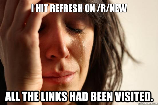 I hit refresh on /r/new All the links had been visited.  First World Problems