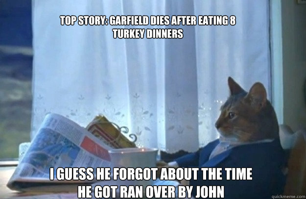 top story: Garfield dies after eating 8 turkey dinners i guess he forgot about the time he got ran over by John  Sophisticated Cat