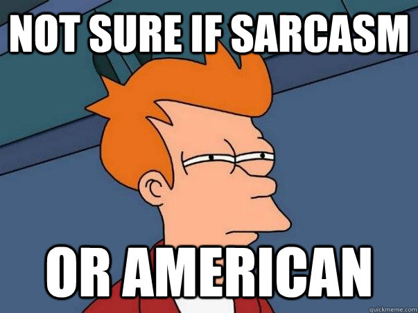 not sure if sarcasm  or american  Not sure if deaf
