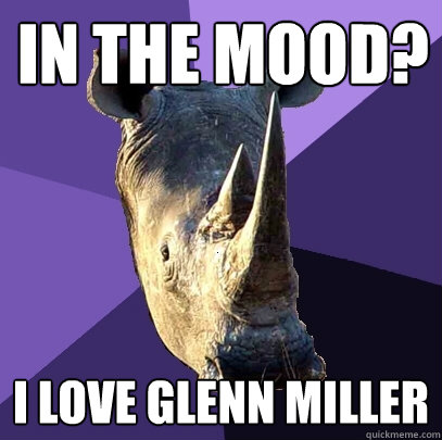 In the mood? I love glenn miller  Sexually Oblivious Rhino