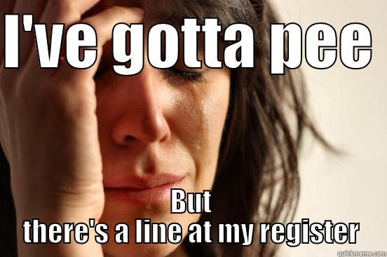 I'VE GOTTA PEE  BUT THERE'S A LINE AT MY REGISTER First World Problems