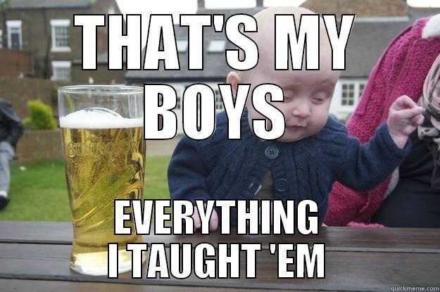 THAT'S MY BOYS EVERYTHING I TAUGHT 'EM drunk baby