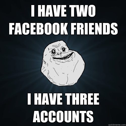 I have two Facebook Friends I have three accounts  Forever Alone
