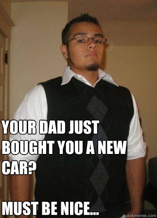 Your Dad just bought you a new car?

Must be nice...  Must be Nice Bobby