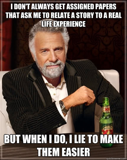 I don't always get assigned papers that ask me to relate a story to a real life experience But when I do, I lie to make them easier  The Most Interesting Man In The World