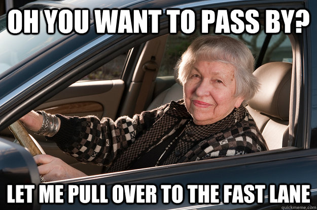 oh you want to pass by? let me pull over to the fast lane  Old Driver