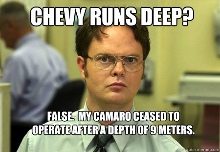 chevy runs deep? false.  my camaro ceased to operate after a depth of 9 meters.  Schrute