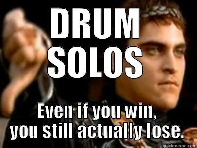 DRUM SOLOS EVEN IF YOU WIN, YOU STILL ACTUALLY LOSE. Downvoting Roman