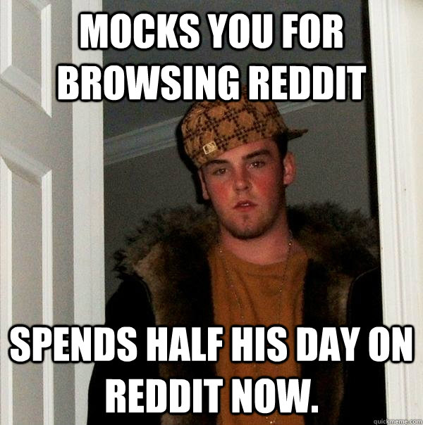 Mocks you for browsing Reddit Spends half his day on Reddit now. - Mocks you for browsing Reddit Spends half his day on Reddit now.  Misc