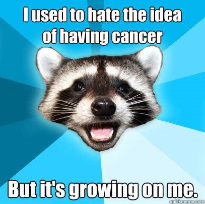 I used to hate the idea
of having cancer But it's growing on me.  