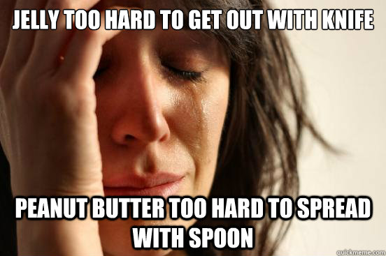Jelly too hard to get out with knife Peanut butter too hard to spread with spoon  First World Problems