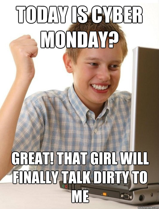 Today is cyber monday? great! that girl will finally talk dirty to me  