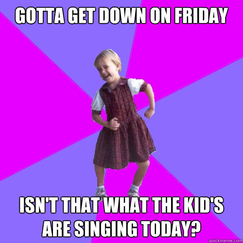 Gotta get down on friday Isn't that what the kid's are singing today?  Socially awesome kindergartener