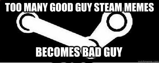 Too many Good Guy Steam memes Becomes bad guy  Good Guy Steam