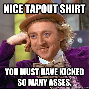 Nice tapout shirt You must have kicked so many asses.  Creepy Wonka