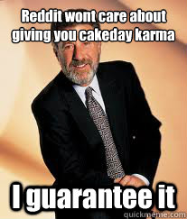 Reddit wont care about
giving you cakeday karma I guarantee it  I guarantee it