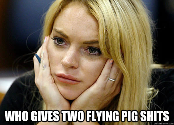  who gives two flying pig shits -  who gives two flying pig shits  Misguided Lindsay Lohan