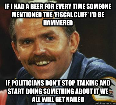 If I had a beer for every time someone mentioned the 'fiscal cliff' i'd be hammered If politicians don't stop talking and start doing something about it we all will get nailed  Fiscal Cliff Clavin