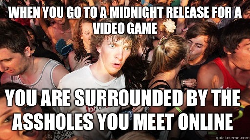 When you go to a midnight release for a video game You are surrounded by the assholes you meet online  Sudden Clarity Clarence