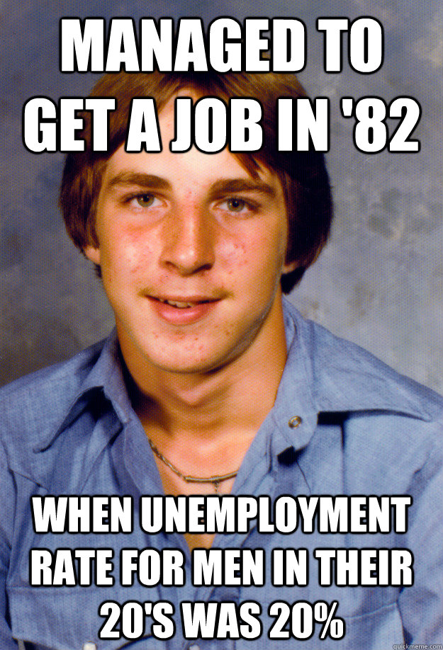 Managed to get a job in '82 When unemployment rate for men in their 20's was 20%  Old Economy Steven
