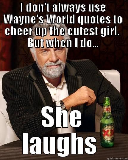 Party Time! - I DON'T ALWAYS USE WAYNE'S WORLD QUOTES TO CHEER UP THE CUTEST GIRL.  BUT WHEN I DO... SHE LAUGHS  The Most Interesting Man In The World