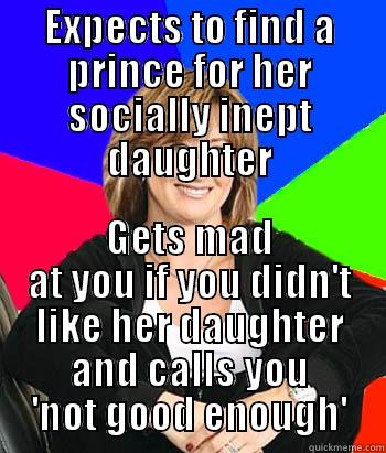 EXPECTS TO FIND A PRINCE FOR HER SOCIALLY INEPT DAUGHTER GETS MAD AT YOU IF YOU DIDN'T LIKE HER DAUGHTER AND CALLS YOU 'NOT GOOD ENOUGH' Sheltering Suburban Mom